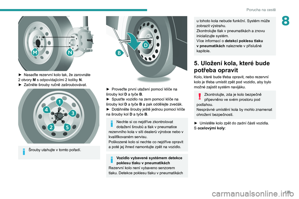 PEUGEOT BOXER 2021  Návod na použití (in Czech) 129
Porucha na cestě
8
 
► Nasaďte rezervní kolo tak, že zarovnáte 
2   otvory   M s   odpovídajícími 2   kolíky   N.
►
 
Začněte šrouby ručně zašroubovávat. 
 
Šrouby utahujte v 