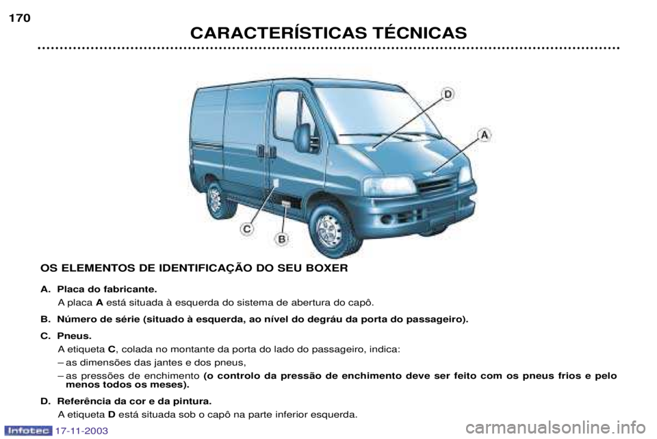 PEUGEOT BOXER 2003.5 Manual de utilização (in Portuguese) CARACTERêSTICAS TƒCNICAS
170
OS ELEMENTOS DE IDENTIFICA‚ÌO DO SEU BOXER
A. Placa do fabricante.A placa Aest‡ situada ˆ esquerda do sistema de abertura do cap™.
B. Nœmero de sŽrie (situad PEUGEOT BOXER 2003.5 Manual de utilização (in Portuguese) CARACTERêSTICAS TƒCNICAS
170
OS ELEMENTOS DE IDENTIFICA‚ÌO DO SEU BOXER
A. Placa do fabricante.A placa Aest‡ situada ˆ esquerda do sistema de abertura do cap™.
B. Nœmero de sŽrie (situad
