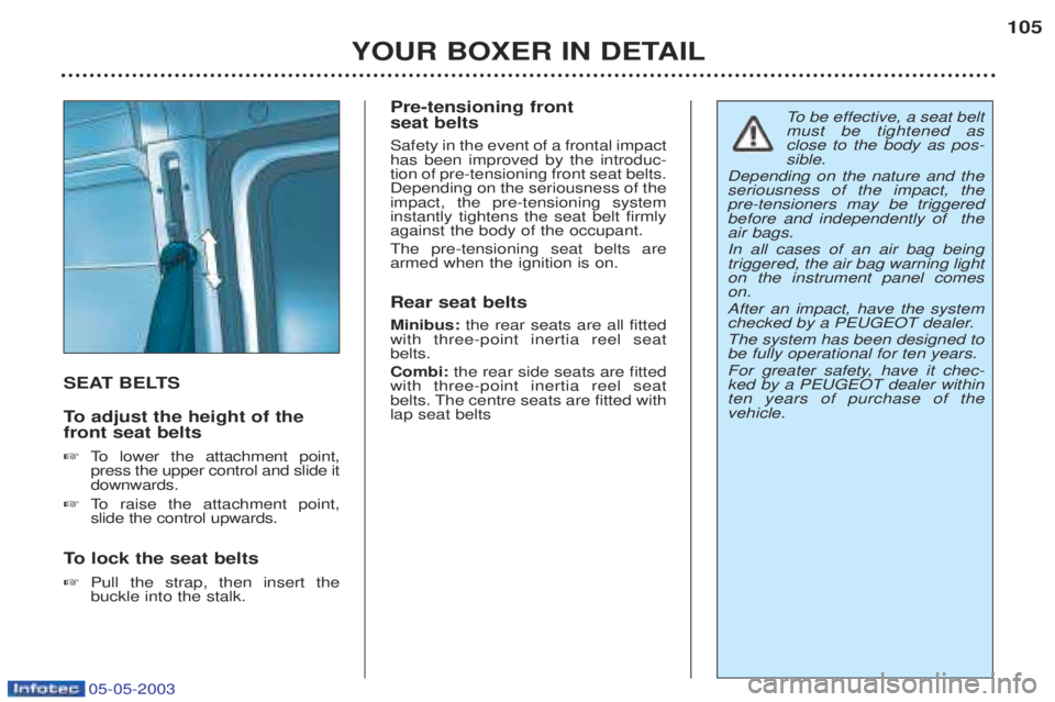 PEUGEOT BOXER 2003  Owners Manual 05-05-2003
YOUR BOXER IN DETAIL105
SEAT BELTS 
To  
adjust the height of the
front seat belts ☞ To   lower the attachment point,
press the upper control and slide it downwards.
☞ To   raise the at