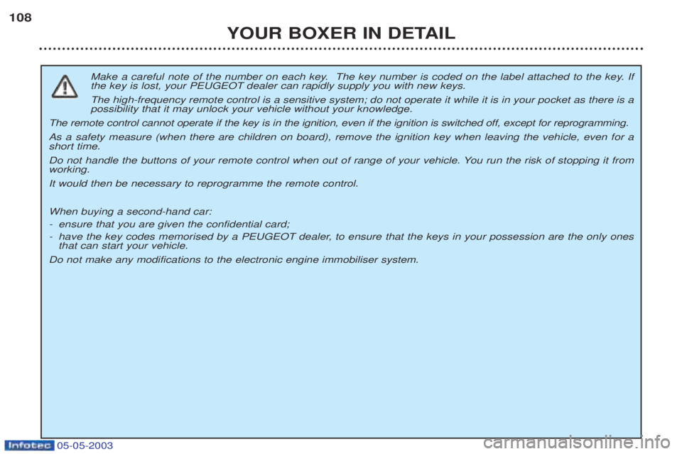 PEUGEOT BOXER 2003 Owners Manual 05-05-2003
YOUR BOXER IN DETAIL
108
Make a careful note of the number on each key. The key number is coded on the label attached to the key. If the key is lost, your PEUGEOT dealer can rapidly supply PEUGEOT BOXER 2003 Owners Manual 05-05-2003
YOUR BOXER IN DETAIL
108
Make a careful note of the number on each key. The key number is coded on the label attached to the key. If the key is lost, your PEUGEOT dealer can rapidly supply