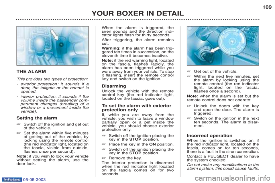 PEUGEOT BOXER 2003 Owners Manual 05-05-2003
YOUR BOXER IN DETAIL109
THE ALARM This provides two types of protection: -
exterior protection: it sounds if a
door, the tailgate or the bonnet isopened.
- interior protection: it sounds i PEUGEOT BOXER 2003 Owners Manual 05-05-2003
YOUR BOXER IN DETAIL109
THE ALARM This provides two types of protection: -
exterior protection: it sounds if a
door, the tailgate or the bonnet isopened.
- interior protection: it sounds i