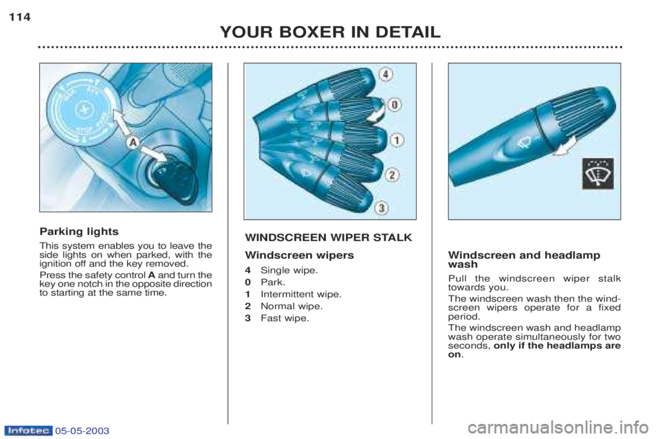 PEUGEOT BOXER 2003 Owners Manual 05-05-2003
YOUR BOXER IN DETAIL
114
WINDSCREEN WIPER STALK W
indscreen wipers
4 Single wipe.
0 Park.
1 Intermittent wipe.
2 Normal wipe.
3 Fast wipe.
Windscreen and headlamp
wash Pull the windscree PEUGEOT BOXER 2003 Owners Manual 05-05-2003
YOUR BOXER IN DETAIL
114
WINDSCREEN WIPER STALK W
indscreen wipers
4 Single wipe.
0 Park.
1 Intermittent wipe.
2 Normal wipe.
3 Fast wipe.
Windscreen and headlamp
wash Pull the windscree