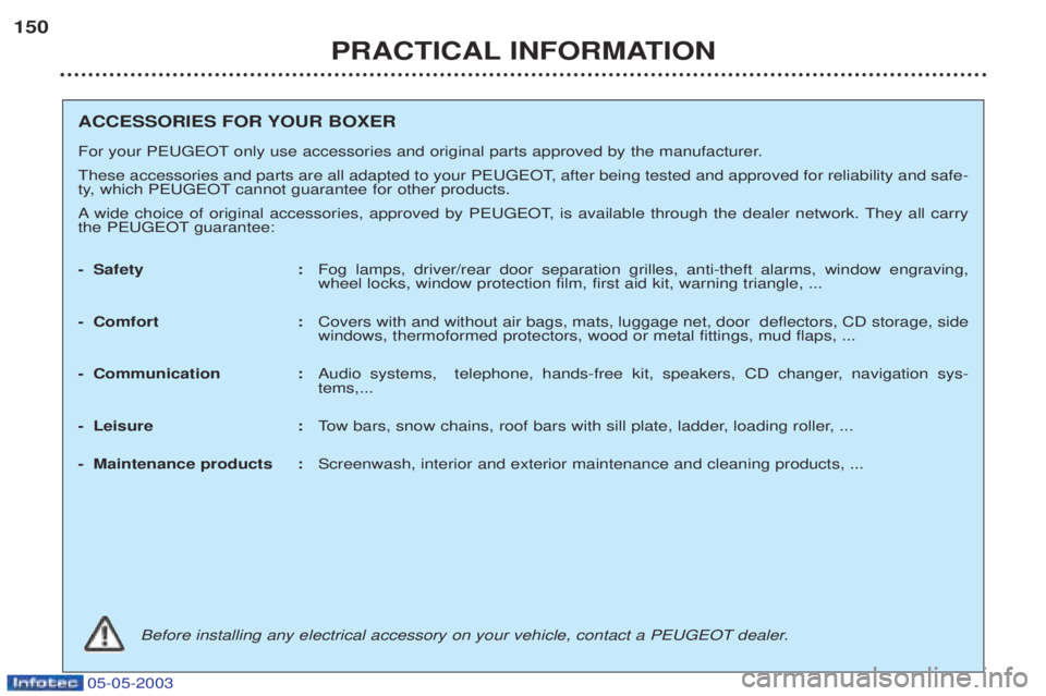 PEUGEOT BOXER 2003  Owners Manual 05-05-2003
PRACTICAL INFORMATION
150
ACCESSORIES FOR YOUR BOXER 
For your PEUGEOT only use accessories and original parts approved by the manufacturer. 
These accessories and parts are all adapted to 