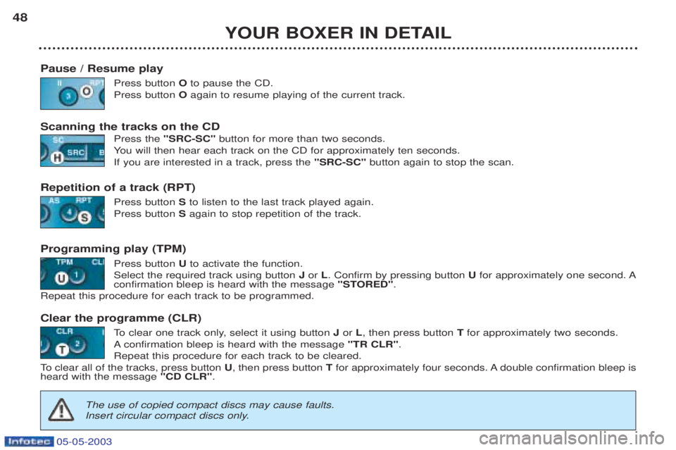 PEUGEOT BOXER 2003 Service Manual 05-05-2003
YOUR BOXER IN DETAIL
48
Pause / Resume play Press button Oto pause the CD.
Press button Oagain to resume playing of the current track.
Scanning the tracks on the CD Press the "SRC-SC" but PEUGEOT BOXER 2003 Service Manual 05-05-2003
YOUR BOXER IN DETAIL
48
Pause / Resume play Press button Oto pause the CD.
Press button Oagain to resume playing of the current track.
Scanning the tracks on the CD Press the "SRC-SC" but