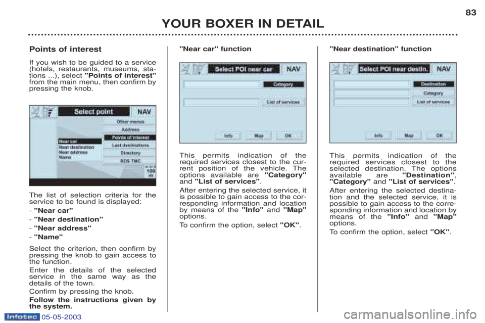 PEUGEOT BOXER 2003 Manual Online 05-05-2003
YOUR BOXER IN DETAIL83
The list of selection criteria for the service to be found is displayed: -
"Near car"
- "Near destination"
- "Near address"
- "Name"
Select the criterion, then co PEUGEOT BOXER 2003 Manual Online 05-05-2003
YOUR BOXER IN DETAIL83
The list of selection criteria for the service to be found is displayed: -
"Near car"
- "Near destination"
- "Near address"
- "Name"
Select the criterion, then co