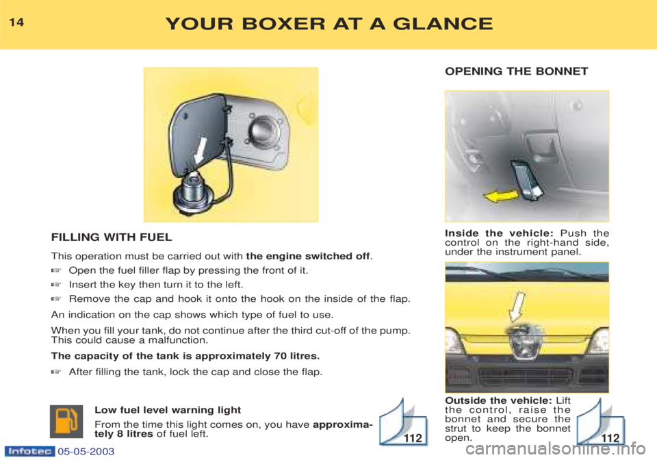 PEUGEOT BOXER 2003  Owners Manual OPENING THE BONNET Inside the vehicle:Push the
control on the right-hand side, under the instrument panel. Outside the vehicle:  Lift
the control, raise the bonnet and secure thestrut to keep the bonn