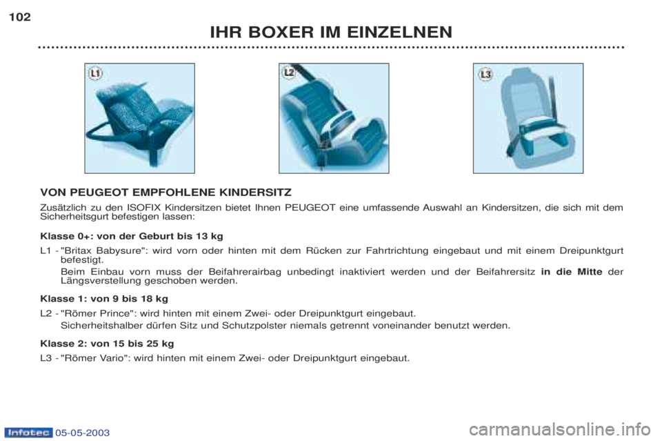 PEUGEOT BOXER 2003 Betriebsanleitungen (in German) 05-05-2003
IHR BOXER IM EINZELNEN
102
VON PEUGEOT EMPFOHLENE KINDERSITZ
ZusŠtzlich zu den ISOFIX Kindersitzen bietet Ihnen PEUGEOT eine umfassende Auswahl an Kindersitzen, die sich mit dem Sicherhei PEUGEOT BOXER 2003 Betriebsanleitungen (in German) 05-05-2003
IHR BOXER IM EINZELNEN
102
VON PEUGEOT EMPFOHLENE KINDERSITZ
ZusŠtzlich zu den ISOFIX Kindersitzen bietet Ihnen PEUGEOT eine umfassende Auswahl an Kindersitzen, die sich mit dem Sicherhei