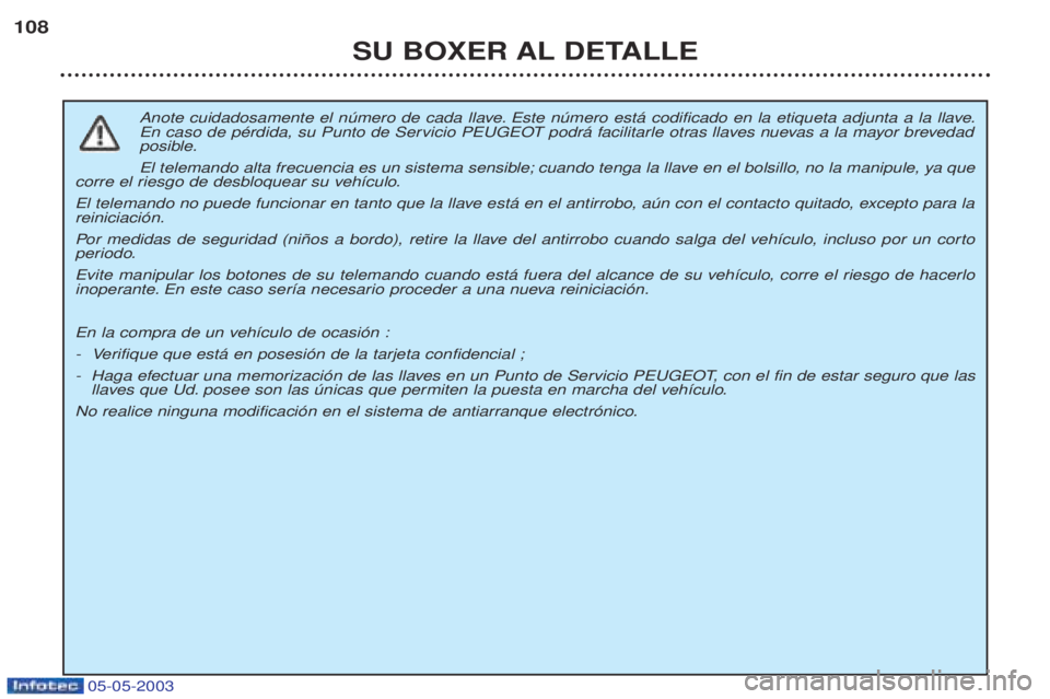 PEUGEOT BOXER 2003 Manual del propietario (in Spanish) 05-05-2003
SU BOXER AL DETALLE
108
Anote cuidadosamente el nœmero de cada llave. Este nœmero est‡ codificado en la etiqueta adjunta a la llave.
En caso de pŽrdida, su Punto de Servicio PEUGEOT p PEUGEOT BOXER 2003 Manual del propietario (in Spanish) 05-05-2003
SU BOXER AL DETALLE
108
Anote cuidadosamente el nœmero de cada llave. Este nœmero est‡ codificado en la etiqueta adjunta a la llave.
En caso de pŽrdida, su Punto de Servicio PEUGEOT p