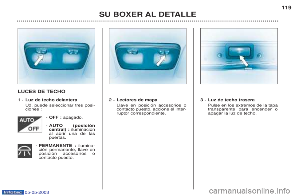 PEUGEOT BOXER 2003  Manual del propietario (in Spanish) 05-05-2003
SU BOXER AL DETALLE119
LUCES DE TECHO 
1 - Luz de techo delantera
Ud. puede seleccionar tres posi- ciones :
- OFF :  apagado.
-  AUTO (posici—ncentral) : iluminaci—n
al abrir una de las