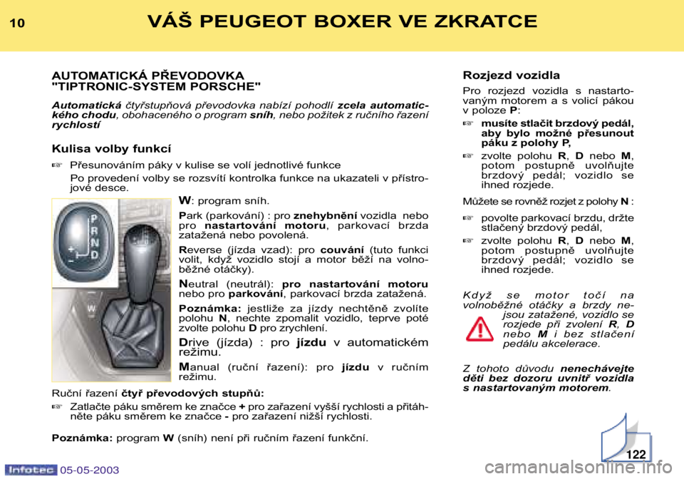 PEUGEOT BOXER 2003  Návod na použití (in Czech) Rozjezd vozidla 
Pro  rozjezd  vozidla  s  nastarto- 
vaným  motorem  a  s  volicí  pákou
v poloze P:
 musíte stlačit brzdový pedál,
aby  bylo  možné  přesunout
páku z polohy P,
 zvolte  
