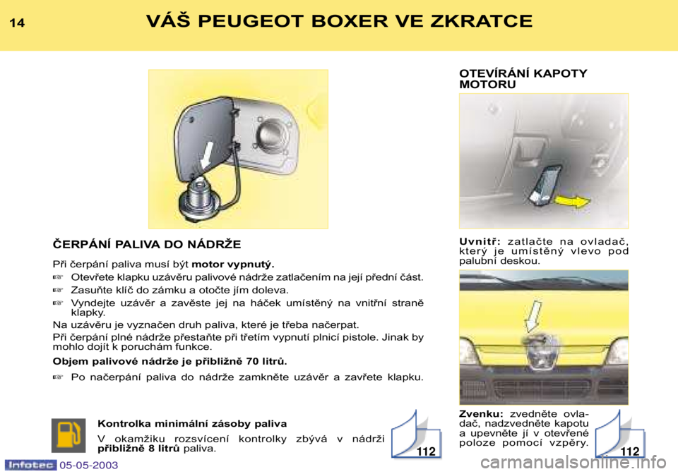 PEUGEOT BOXER 2003  Návod na použití (in Czech) OTEVÍRÁNÍ KAPOTY 
MOTORU Uvnitř: zatlačte  na  ovladač,
který  je  umístěný  vlevo  pod 
palubní deskou. Zvenku: zvedněte  ovla-
dač,  nadzvedněte  kapotu 
a  upevněte  jí  v  otevřen