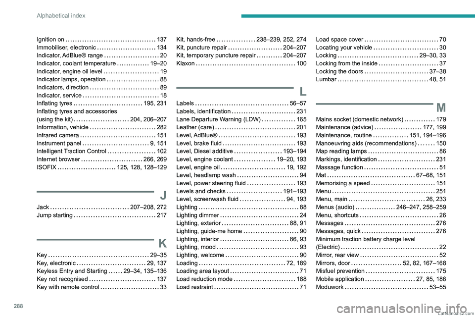 PEUGEOT EXPERT 2023 Owners Manual 288
Alphabetical index
Ignition on 137
Immobiliser, electronic
134
Indicator, AdBlue® range
20
Indicator, coolant temperature
19–20
Indicator, engine oil level
19
Indicator PEUGEOT EXPERT 2023 Owners Manual 288
Alphabetical index
Ignition on 137
Immobiliser, electronic
134
Indicator, AdBlue® range
20
Indicator, coolant temperature
19–20
Indicator, engine oil level
19
Indicator