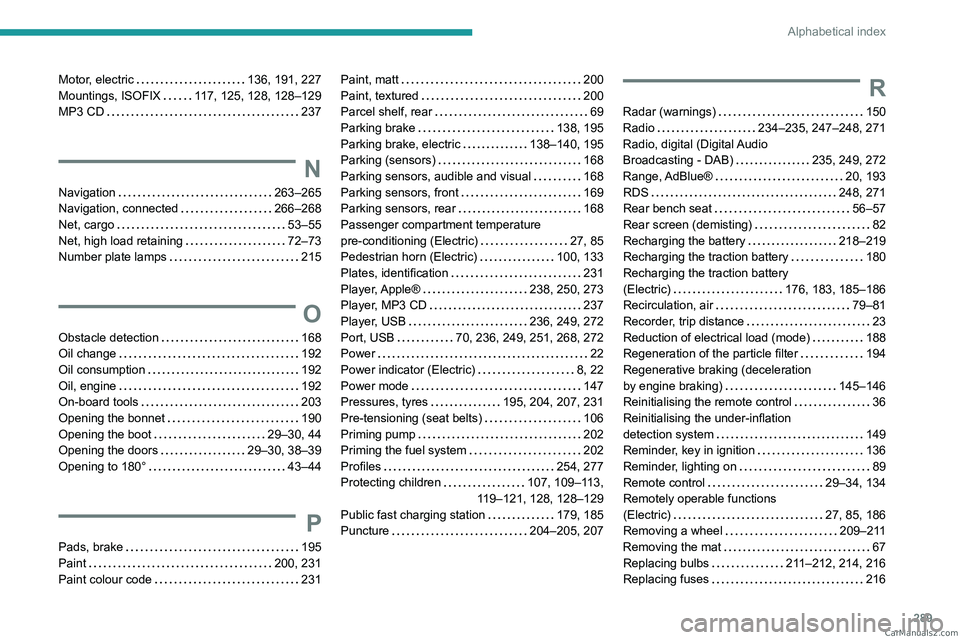 PEUGEOT EXPERT 2023 Owners Manual 289
Alphabetical index
Motor, electric 136, 191, 227
Mountings, ISOFIX
117, 125, 128, 128–129
MP3 CD
237
N
Navigation 263–265
Navigation, connected
266–268
Net, cargo
5 PEUGEOT EXPERT 2023 Owners Manual 289
Alphabetical index
Motor, electric 136, 191, 227
Mountings, ISOFIX
117, 125, 128, 128–129
MP3 CD
237
N
Navigation 263–265
Navigation, connected
266–268
Net, cargo
5