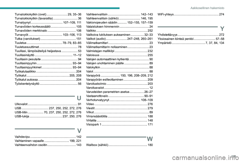 PEUGEOT EXPERT 2023 Omistajan Käsikirja (in Finnish) 295
Aakkosellinen hakemisto
Turvalukkokytkin (ovet) 29, 35–36
Turvalukkokytkin (tavaratila)
36
Turvatyynyt
107–109, 111
Turvavöiden korkeussäätö
105
Turvavöiden merkkivalo
PEUGEOT EXPERT 2023 Omistajan Käsikirja (in Finnish) 295
Aakkosellinen hakemisto
Turvalukkokytkin (ovet) 29, 35–36
Turvalukkokytkin (tavaratila)
36
Turvatyynyt
107–109, 111
Turvavöiden korkeussäätö
105
Turvavöiden merkkivalo