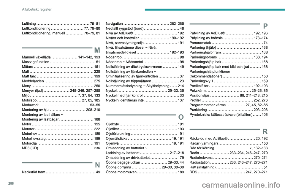PEUGEOT EXPERT 2023 Bruksanvisningar (in Swedish) 288
Alfabetiskt register
Luftintag 79–81
Luftkonditionering
77, 79–80
Luftkonditionering, manuell
78–79, 81
M
Manuell växellåda 141–142, 193
Massagefunktion
51
Mätare
PEUGEOT EXPERT 2023 Bruksanvisningar (in Swedish) 288
Alfabetiskt register
Luftintag 79–81
Luftkonditionering
77, 79–80
Luftkonditionering, manuell
78–79, 81
M
Manuell växellåda 141–142, 193
Massagefunktion
51
Mätare