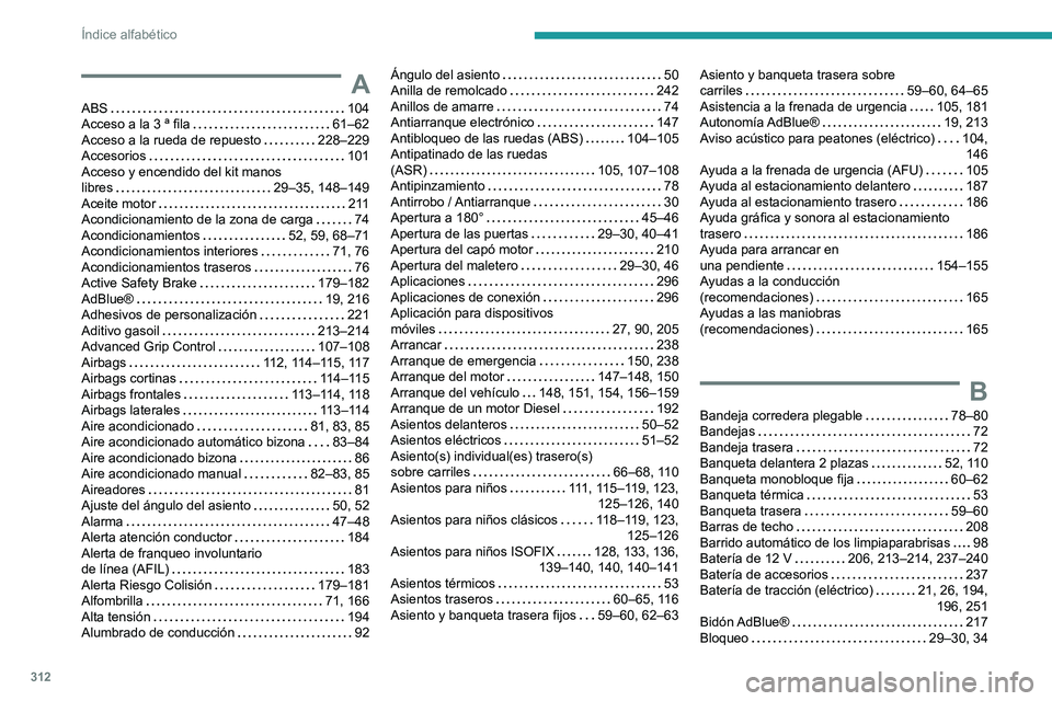 PEUGEOT EXPERT 2022  Manual del propietario (in Spanish) 312
Índice alfabético
A
ABS    104
Acceso a la 3 ª fila     
61–62
Acceso a la rueda de repuesto
    
228–229
Accesorios
    
101
Acceso y encendido del kit manos  
libres
    
29–35, 148–1 PEUGEOT EXPERT 2022  Manual del propietario (in Spanish) 312
Índice alfabético
A
ABS    104
Acceso a la 3 ª fila     
61–62
Acceso a la rueda de repuesto
    
228–229
Accesorios
    
101
Acceso y encendido del kit manos  
libres
    
29–35, 148–1