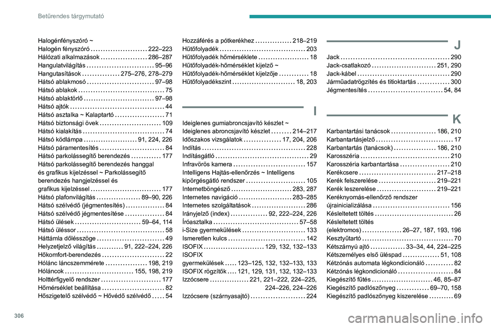 PEUGEOT EXPERT 2022 Kezelési útmutató (in Hungarian) 306
Betűrendes tárgymutató
Halogénfényszóró ~
Halogén fényszóró
222–223
Hálózati alkalmazások
286–287
Hangulatvilágítás
95–96
Hangutasítások
275–276, 2 PEUGEOT EXPERT 2022 Kezelési útmutató (in Hungarian) 306
Betűrendes tárgymutató
Halogénfényszóró ~
Halogén fényszóró
222–223
Hálózati alkalmazások
286–287
Hangulatvilágítás
95–96
Hangutasítások
275–276, 2