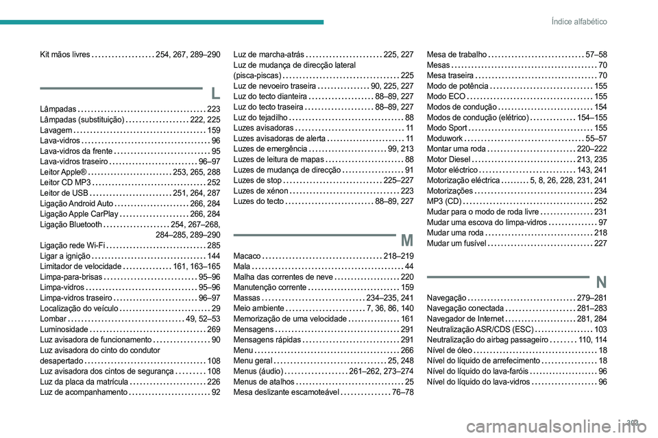 PEUGEOT EXPERT 2022 Manual de utilização (in Portuguese) 303
Índice alfabético
Kit mãos livres 254, 267, 289–290
L
Lâmpadas 223
Lâmpadas (substituição)
222, 225
Lavagem
159
Lava-vidros
96
Lava-vidros da frente
95
Lava-vidr PEUGEOT EXPERT 2022 Manual de utilização (in Portuguese) 303
Índice alfabético
Kit mãos livres 254, 267, 289–290
L
Lâmpadas 223
Lâmpadas (substituição)
222, 225
Lavagem
159
Lava-vidros
96
Lava-vidros da frente
95
Lava-vidr