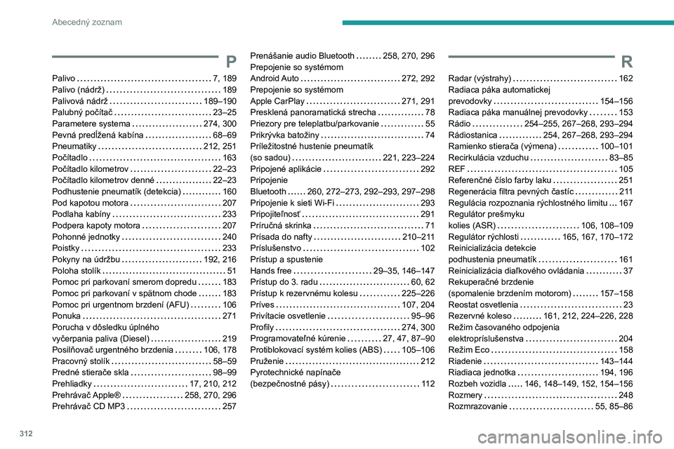 PEUGEOT EXPERT 2022  Návod na použitie (in Slovakian) 312
Abecedný zoznam
P
Palivo    7, 189
Palivo (nádrž)     
189
Palivová nádrž
    
189–190
Palubný počítač
    
23–25
Parametere systema
   
274, 300
Pevná predĺžená kabína
    
68