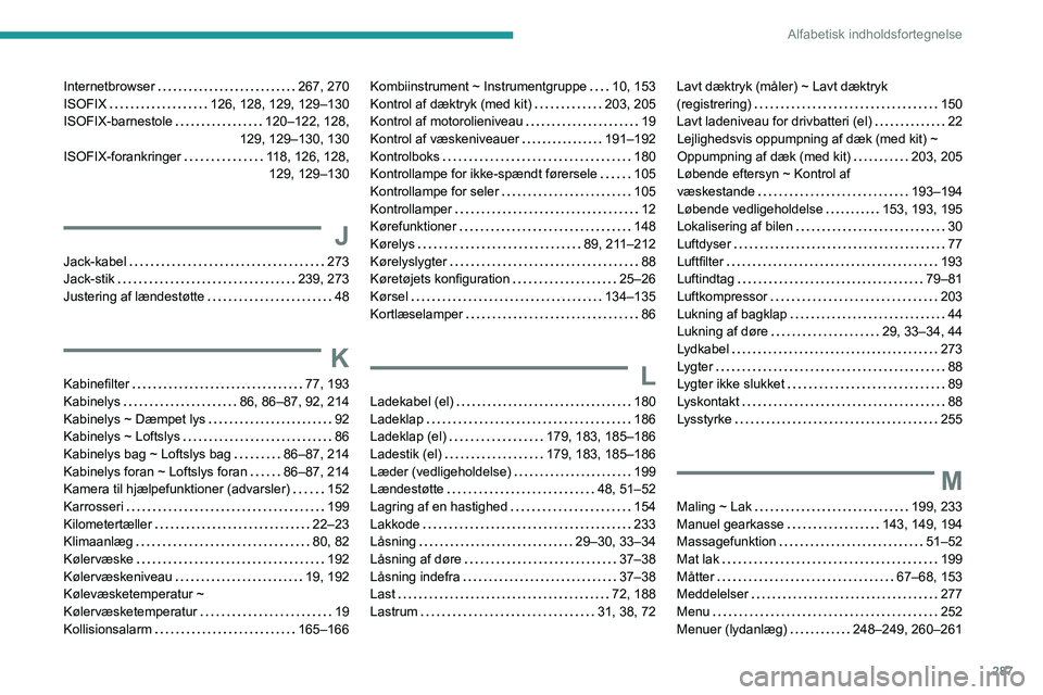 PEUGEOT EXPERT 2021 Brugsanvisning (in Danish) 287
Alfabetisk indholdsfortegnelse
Internetbrowser 267, 270
ISOFIX
126, 128, 129, 129–130
ISOFIX-barnestole
120–122, 128,
129, 129–130, 130
ISOFIX-forankringer
118, 126, 128, PEUGEOT EXPERT 2021 Brugsanvisning (in Danish) 287
Alfabetisk indholdsfortegnelse
Internetbrowser 267, 270
ISOFIX
126, 128, 129, 129–130
ISOFIX-barnestole
120–122, 128,
129, 129–130, 130
ISOFIX-forankringer
118, 126, 128,