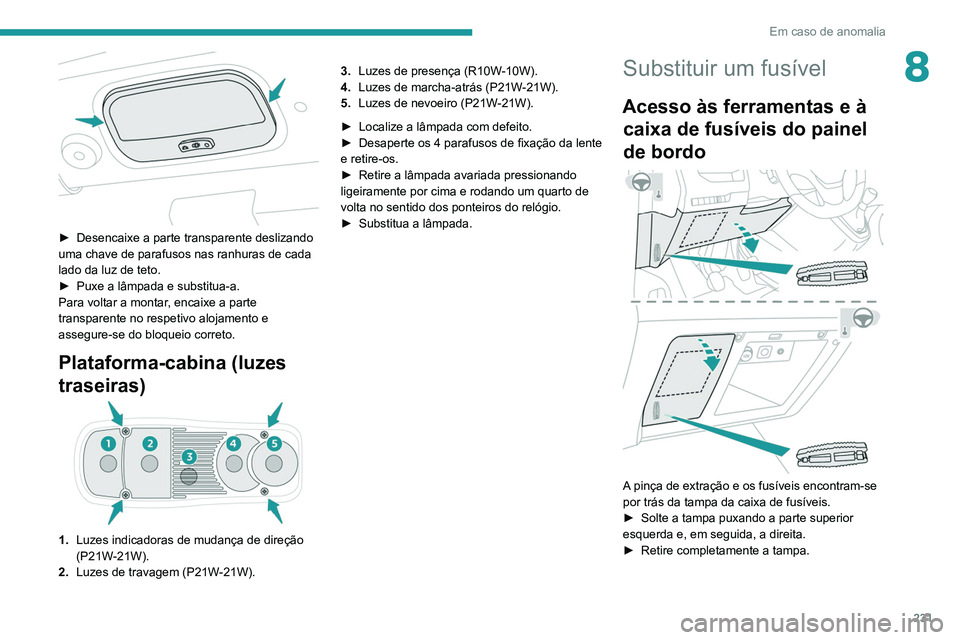 PEUGEOT EXPERT 2021 Manual de utilização (in Portuguese) 231
Em caso de anomalia
8
► Desencaixe a parte transparente deslizando
uma chave de parafusos nas ranhuras de cada
lado da luz de teto.
►
Puxe a lâmpada e substitua-a.
Para voltar a montar
PEUGEOT EXPERT 2021 Manual de utilização (in Portuguese) 231
Em caso de anomalia
8
► Desencaixe a parte transparente deslizando
uma chave de parafusos nas ranhuras de cada
lado da luz de teto.
►
Puxe a lâmpada e substitua-a.
Para voltar a montar