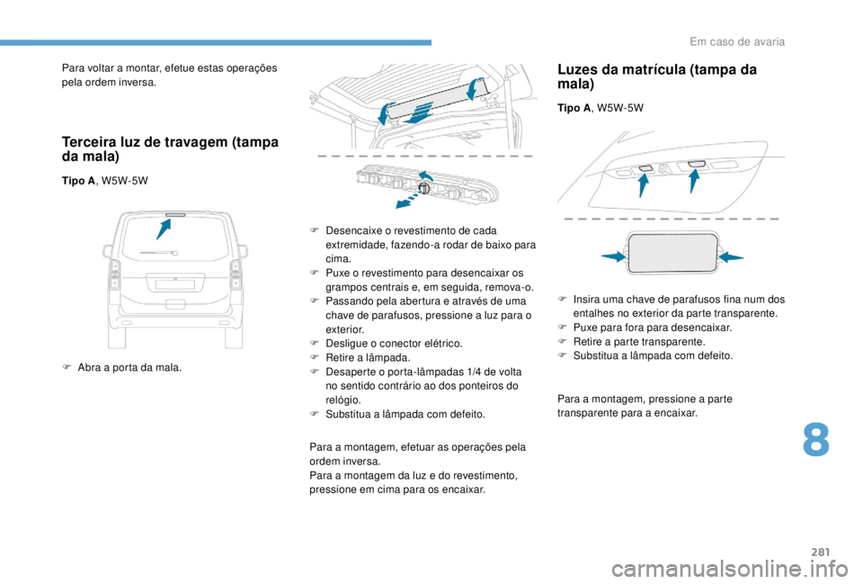 PEUGEOT EXPERT 2018  Manual de utilização (in Portuguese) 281
Para voltar a montar, efetue estas operações 
pela ordem inversa.
Terceira luz de travagem (tampa 
da mala)
Tipo A, W5W-5W
F  
A
 bra a porta da mala. F
 
D
 esencaixe o revestimento de cada 
ex