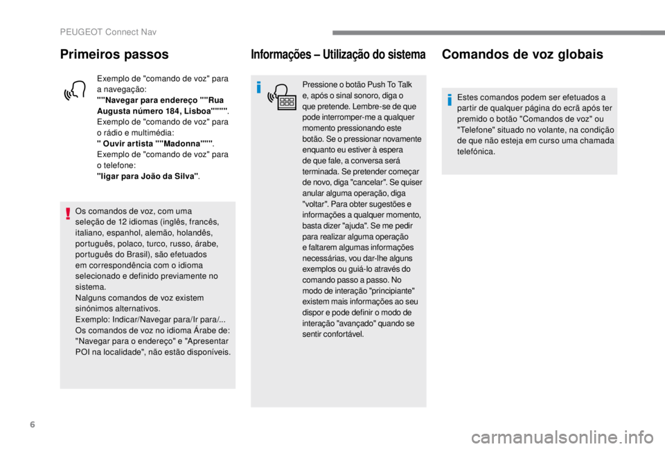 PEUGEOT EXPERT 2018  Manual de utilização (in Portuguese) 6
Primeiros passos
Exemplo de "comando de voz" para 
a navegação:
""Navegar para endereço ""Rua 
Augusta número 184, Lisboa"""".
Exemplo de "comando de 
