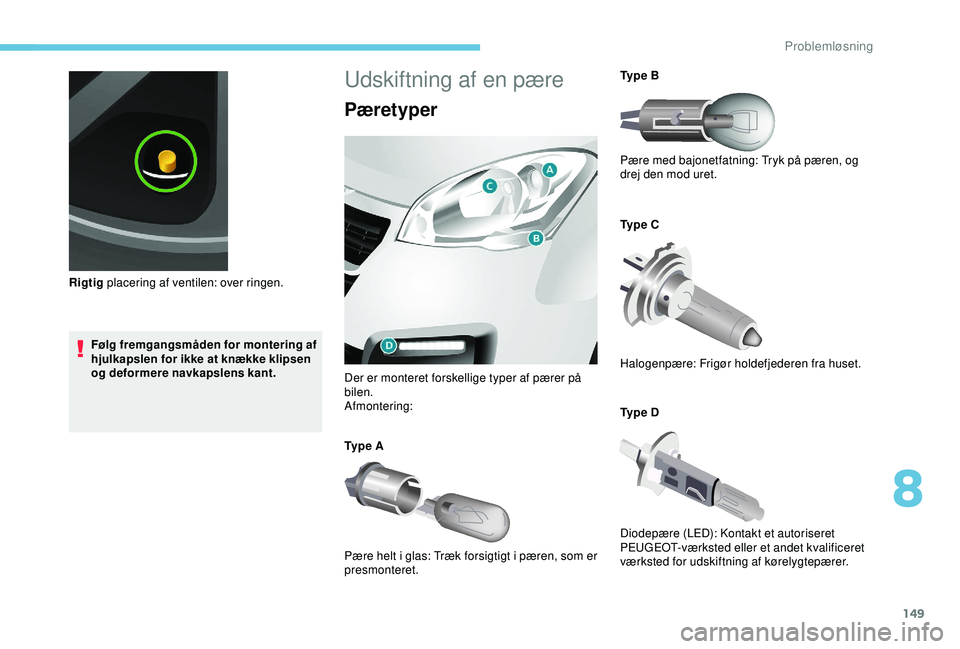 PEUGEOT PARTNER TEPEE ELECTRIC 2017  Brugsanvisning (in Danish) 149
Følg fremgangsmåden for montering af 
hjulkapslen for ikke at knække klipsen 
og deformere navkapslens kant.
Rigtig placering af ventilen: over ringen.
Udskiftning af en pære
Pæretyper
Der er