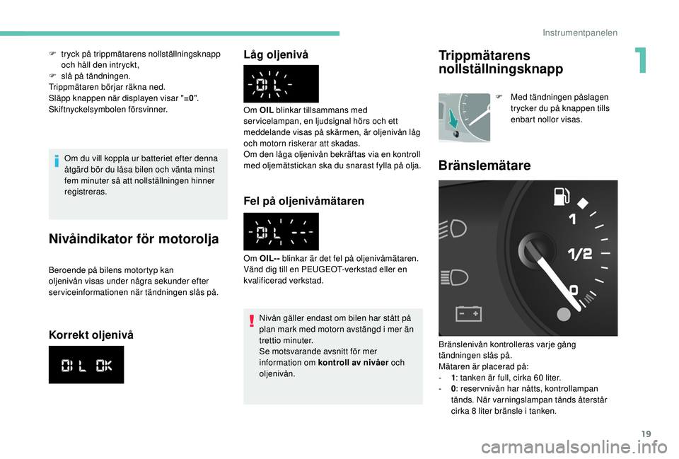 PEUGEOT PARTNER TEPEE ELECTRIC 2017  Bruksanvisningar (in Swedish) 19
Om du vill koppla ur batteriet efter denna 
åtgärd bör du låsa bilen och vänta minst 
fem minuter så att nollställningen hinner 
registreras.
Nivåindikator för motorolja
Beroende på bilen