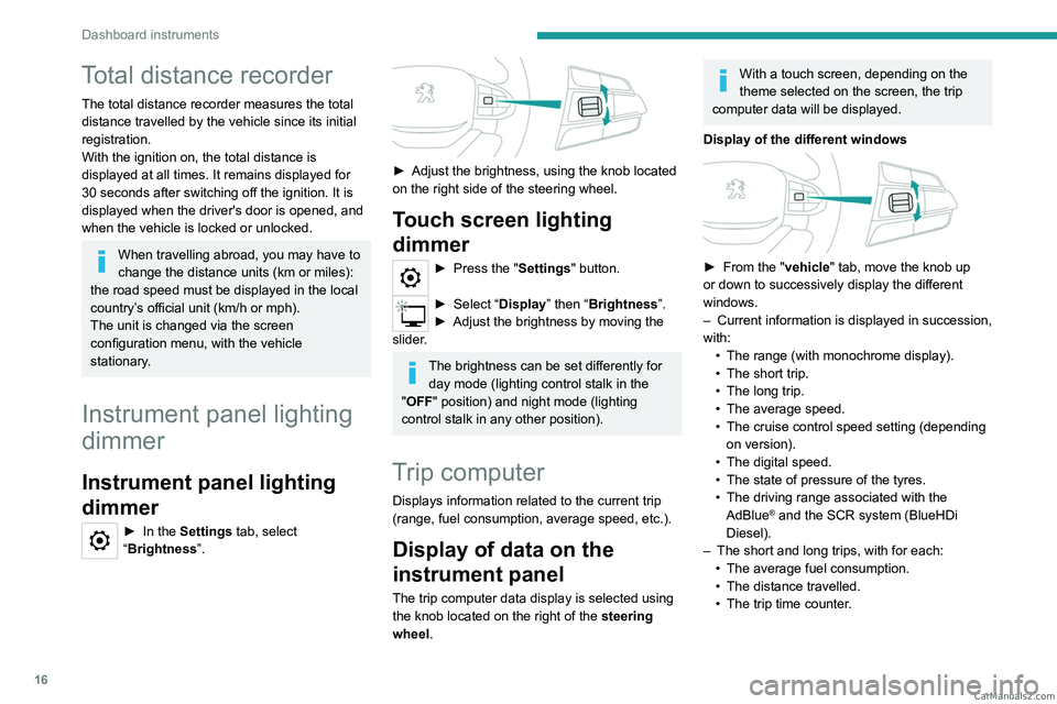 PEUGEOT LANDTREK 2023  Owners Manual 16
Dashboard instruments
Total distance recorder
The total distance recorder measures the total 
distance travelled by the vehicle since its initial 
registration.
With the ignition on, the total dist