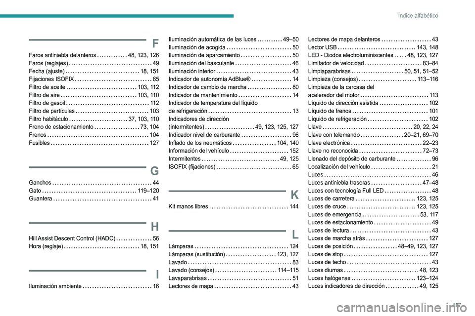 PEUGEOT LANDTREK 2023 Manual del propietario (in Spanish) 157
Índice alfabético
F
Faros antiniebla delanteros 48, 123, 126
Faros (reglajes)
49
Fecha (ajuste)
18, 151
Fijaciones ISOFIX
65
Filtro de aceite
103, 112
Filtro de aire
PEUGEOT LANDTREK 2023 Manual del propietario (in Spanish) 157
Índice alfabético
F
Faros antiniebla delanteros 48, 123, 126
Faros (reglajes)
49
Fecha (ajuste)
18, 151
Fijaciones ISOFIX
65
Filtro de aceite
103, 112
Filtro de aire