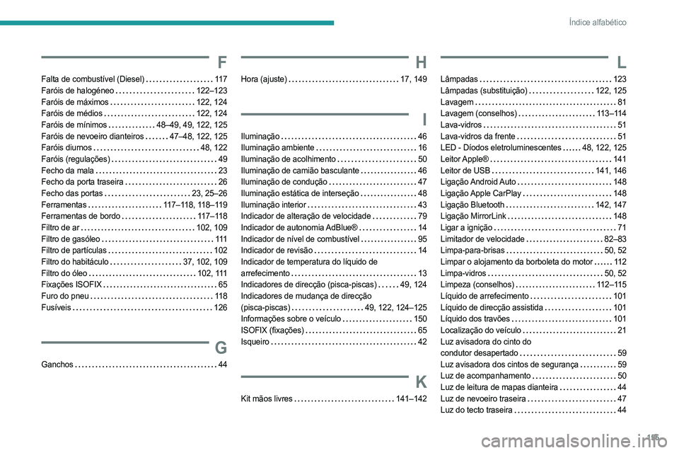 PEUGEOT LANDTREK 2023 Manual de utilização (in Portuguese) 155
Índice alfabético
F
Falta de combustível (Diesel) 11 7
Faróis de halogéneo
122–123
Faróis de máximos
122, 124
Faróis de médios
122, 124
Faróis de mínimos
48–49 PEUGEOT LANDTREK 2023 Manual de utilização (in Portuguese) 155
Índice alfabético
F
Falta de combustível (Diesel) 11 7
Faróis de halogéneo
122–123
Faróis de máximos
122, 124
Faróis de médios
122, 124
Faróis de mínimos
48–49