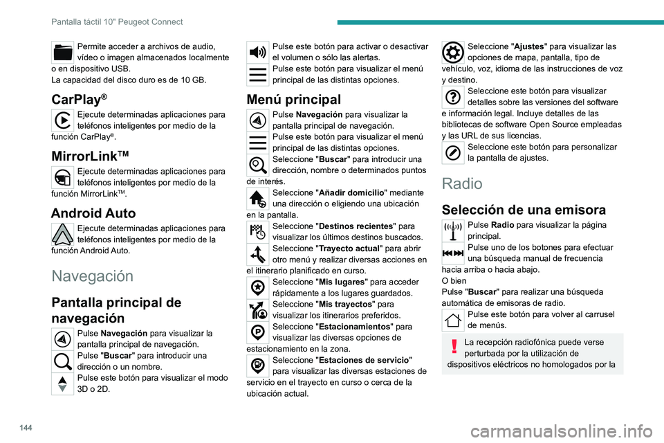 PEUGEOT LANDTREK 2022 Manual del propietario (in Spanish) 144
Pantalla táctil 10" Peugeot Connect
Permite acceder a archivos de audio,
vídeo o imagen almacenados localmente
o en dispositivo USB.
La capacidad del disco duro es de 10 GB.
CarPlay®
Ejec PEUGEOT LANDTREK 2022 Manual del propietario (in Spanish) 144
Pantalla táctil 10" Peugeot Connect
Permite acceder a archivos de audio,
vídeo o imagen almacenados localmente
o en dispositivo USB.
La capacidad del disco duro es de 10 GB.
CarPlay®
Ejec