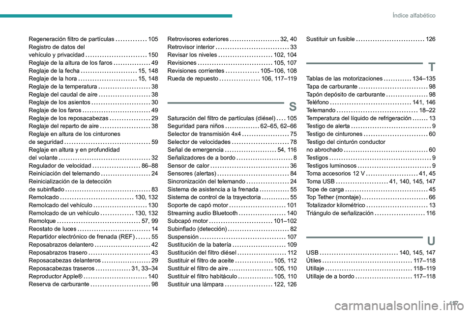 PEUGEOT LANDTREK 2022 Manual del propietario (in Spanish) 157
Índice alfabético
Regeneración filtro de partículas 105
Registro de datos del
vehículo y privacidad
150
Reglaje de la altura de los faros
49
Reglaje de la fecha
15, 148
R PEUGEOT LANDTREK 2022 Manual del propietario (in Spanish) 157
Índice alfabético
Regeneración filtro de partículas 105
Registro de datos del
vehículo y privacidad
150
Reglaje de la altura de los faros
49
Reglaje de la fecha
15, 148
R