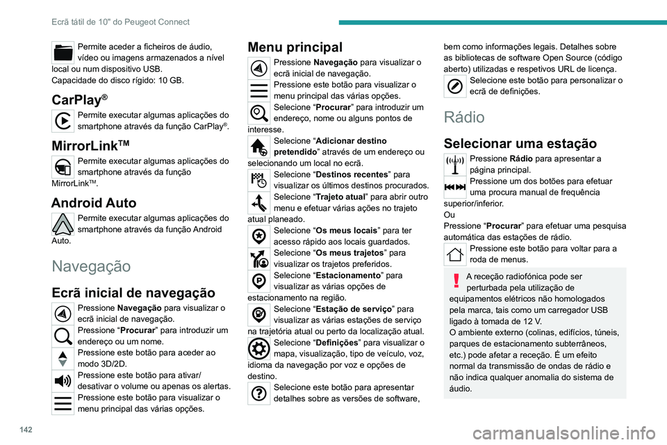 PEUGEOT LANDTREK 2022 Manual de utilização (in Portuguese) 142
Ecrã tátil de 10" do Peugeot Connect
Permite aceder a ficheiros de áudio,
vídeo ou imagens armazenados a nível
local ou num dispositivo USB.
Capacidade do disco rígido: 10 GB.
CarPlay PEUGEOT LANDTREK 2022 Manual de utilização (in Portuguese) 142
Ecrã tátil de 10" do Peugeot Connect
Permite aceder a ficheiros de áudio,
vídeo ou imagens armazenados a nível
local ou num dispositivo USB.
Capacidade do disco rígido: 10 GB.
CarPlay