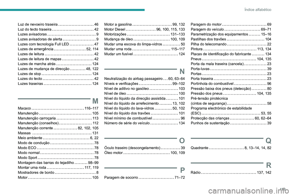 PEUGEOT LANDTREK 2022 Manual de utilização (in Portuguese) 153
Índice alfabético
Luz de nevoeiro traseira 46
Luz do tecto traseira
42
Luzes avisadoras
9
Luzes avisadoras de alerta
9
Luzes com tecnologia Full LED
47
Luzes de emergênc PEUGEOT LANDTREK 2022 Manual de utilização (in Portuguese) 153
Índice alfabético
Luz de nevoeiro traseira 46
Luz do tecto traseira
42
Luzes avisadoras
9
Luzes avisadoras de alerta
9
Luzes com tecnologia Full LED
47
Luzes de emergênc