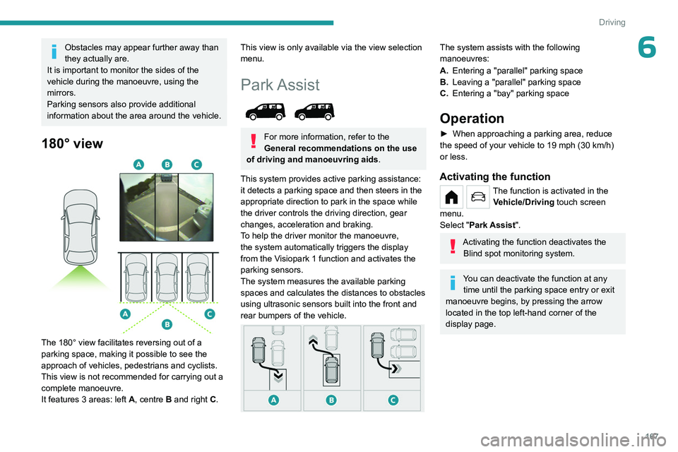 PEUGEOT PARTNER 2022  Owners Manual 167
Driving
6Obstacles may appear further away than 
they actually are.
It is important to monitor the sides of the 
vehicle during the manoeuvre, using the 
mirrors.
Parking sensors also provide addi