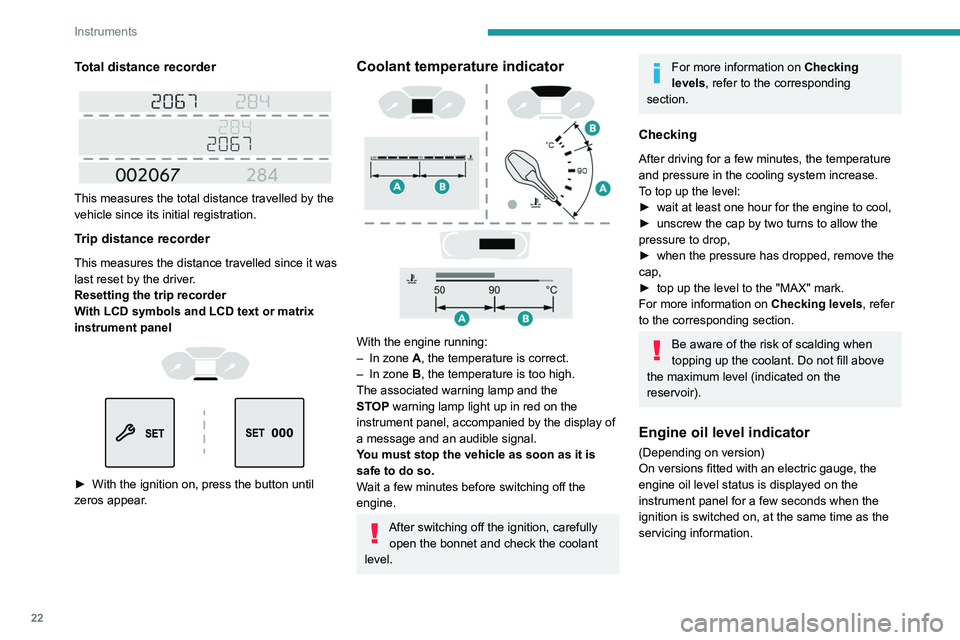 PEUGEOT PARTNER 2022  Owners Manual 22
Instruments
Total distance recorder
 
 
This measures the total distance travelled by the 
vehicle since its initial registration.
Trip distance recorder
This measures the distance travelled since 