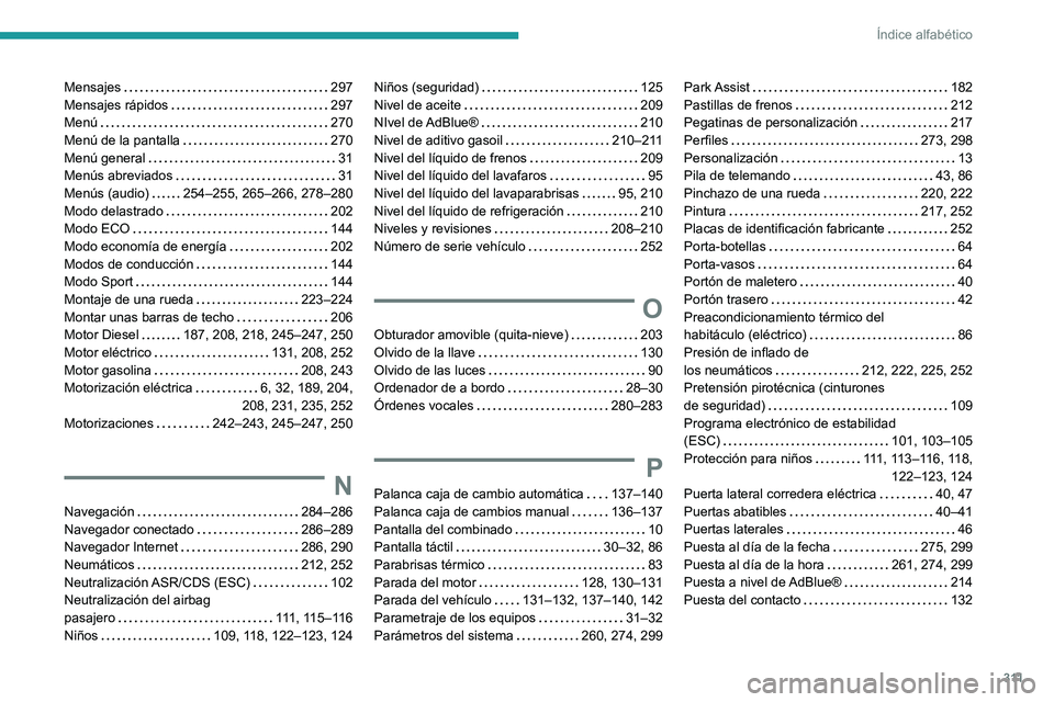 PEUGEOT PARTNER 2022 Manual del propietario (in Spanish) 3 11
Índice alfabético
Mensajes 297
Mensajes rápidos
297
Menú
270
Menú de la pantalla
270
Menú general
31
Menús abreviados
31
Menús (audio)
254–255, 265–2 PEUGEOT PARTNER 2022 Manual del propietario (in Spanish) 3 11
Índice alfabético
Mensajes 297
Mensajes rápidos
297
Menú
270
Menú de la pantalla
270
Menú general
31
Menús abreviados
31
Menús (audio)
254–255, 265–2