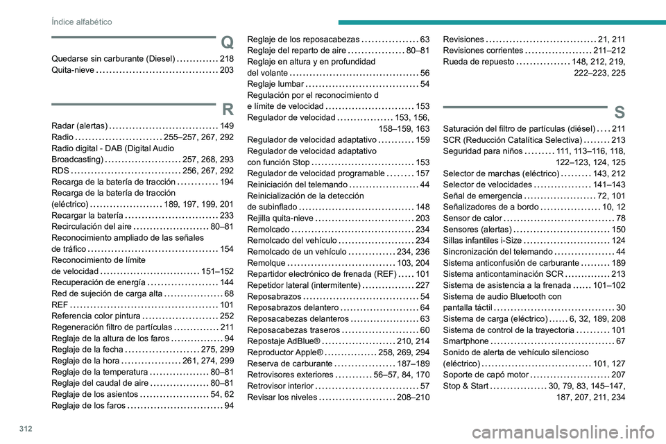 PEUGEOT PARTNER 2022 Manual del propietario (in Spanish) 312
Índice alfabético
Q
Quedarse sin carburante (Diesel) 218
Quita-nieve
203
R
Radar (alertas) 149
Radio
255–257, 267, 292
Radio digital - DAB (Digital Audio
Broadcasting)
PEUGEOT PARTNER 2022 Manual del propietario (in Spanish) 312
Índice alfabético
Q
Quedarse sin carburante (Diesel) 218
Quita-nieve
203
R
Radar (alertas) 149
Radio
255–257, 267, 292
Radio digital - DAB (Digital Audio
Broadcasting)