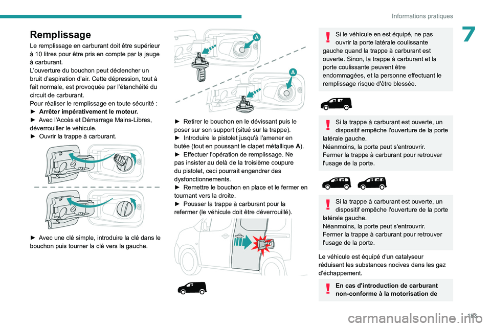 PEUGEOT PARTNER 2022  Manuel du propriétaire (in French) 183
Informations pratiques
7Remplissage
Le remplissage en carburant doit être supérieur 
à 10  litres pour être pris en compte par la jauge 
à carburant.
L’ ouverture du bouchon peut déclenche