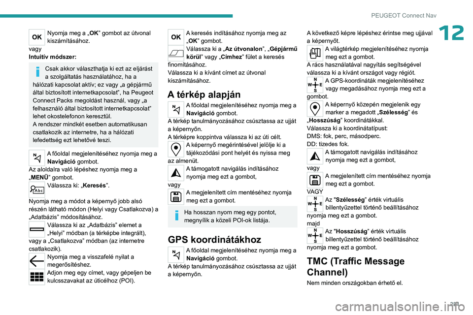 PEUGEOT PARTNER 2022 Kezelési útmutató (in Hungarian) 281
PEUGEOT Connect Nav
12Nyomja meg a „OK” gombot az útvonal
kiszámításához.
vagy
Intuitív módszer:
Csak akkor választhatja ki ezt az eljárást
a szolgáltatás használatához, ha a
PEUGEOT PARTNER 2022 Kezelési útmutató (in Hungarian) 281
PEUGEOT Connect Nav
12Nyomja meg a „OK” gombot az útvonal
kiszámításához.
vagy
Intuitív módszer:
Csak akkor választhatja ki ezt az eljárást
a szolgáltatás használatához, ha a