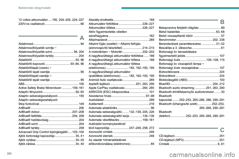 PEUGEOT PARTNER 2022 Kezelési útmutató (in Hungarian) 302
Betűrendes tárgymutató
12 voltos akkumulátor 195, 204–205, 224–227
220V-os csatlakozó
66
A
Ablakmosó 94
Ablakmosófolyadék szintje ~
Ablakmosófolyadék-szint
94, 204 PEUGEOT PARTNER 2022 Kezelési útmutató (in Hungarian) 302
Betűrendes tárgymutató
12 voltos akkumulátor 195, 204–205, 224–227
220V-os csatlakozó
66
A
Ablakmosó 94
Ablakmosófolyadék szintje ~
Ablakmosófolyadék-szint
94, 204