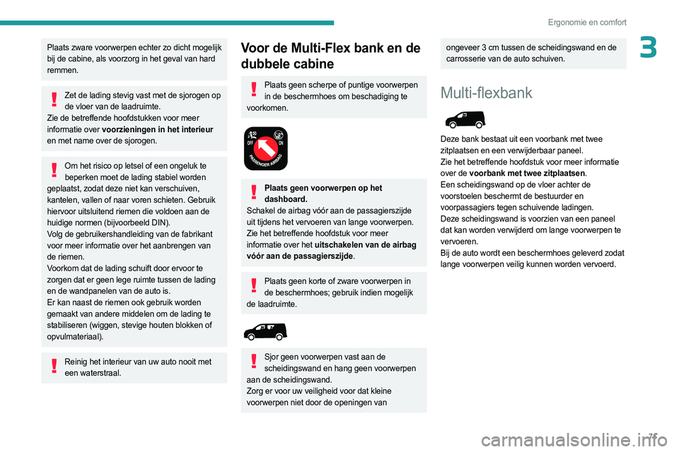 PEUGEOT PARTNER 2022  Instructieboekje (in Dutch) 71
Ergonomie en comfort
3Plaats zware voorwerpen echter zo dicht mogelijk 
bij de cabine, als voorzorg in het geval van hard 
remmen.
Zet de lading stevig vast met de sjorogen op de vloer van de laadr