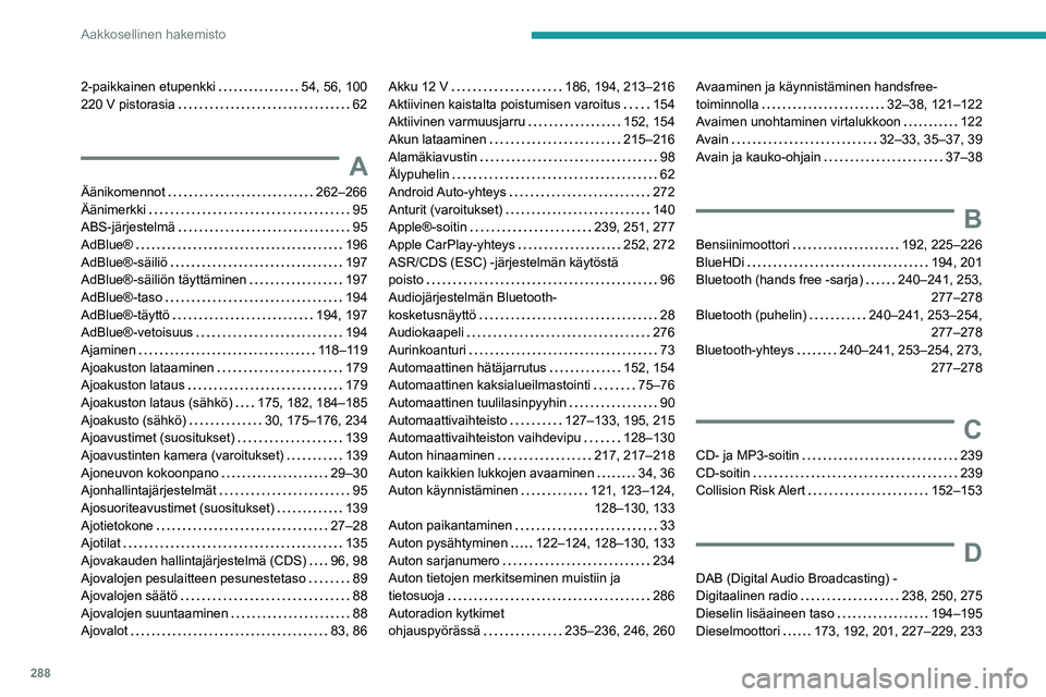 PEUGEOT PARTNER 2022 Omistajan Käsikirja (in Finnish) 288
Aakkosellinen hakemisto
2-paikkainen etupenkki 54, 56, 100
220 V pistorasia
62
A
Äänikomennot 262–266
Äänimerkki
95
ABS-järjestelmä
95
AdBlue®
196
AdBlue®-sä PEUGEOT PARTNER 2022 Omistajan Käsikirja (in Finnish) 288
Aakkosellinen hakemisto
2-paikkainen etupenkki 54, 56, 100
220 V pistorasia
62
A
Äänikomennot 262–266
Äänimerkki
95
ABS-järjestelmä
95
AdBlue®
196
AdBlue®-sä