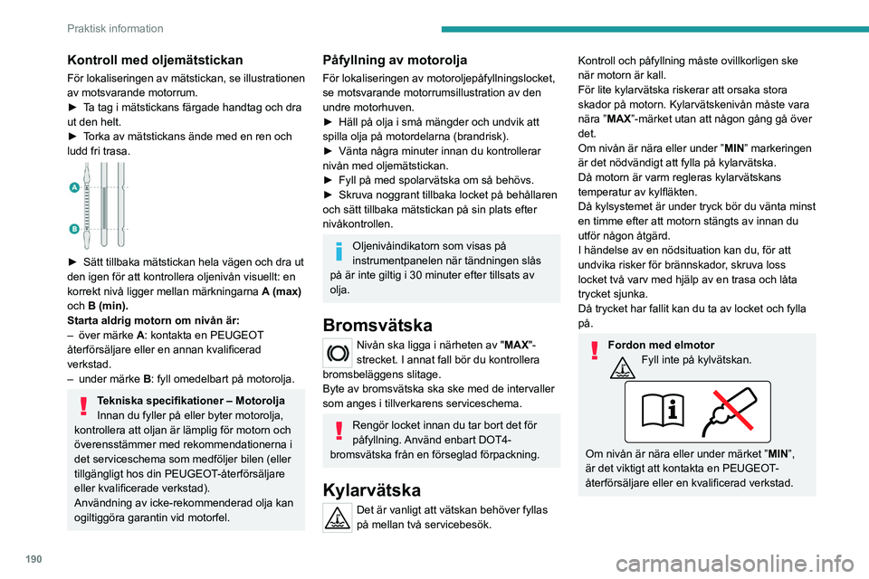 PEUGEOT PARTNER 2022  Bruksanvisningar (in Swedish) 190
Praktisk information
Kontroll med oljemätstickan
För lokaliseringen av mätstickan, se illustrationen 
av motsvarande motorrum.
► 
T
 a tag i mätstickans färgade handtag och dra 
ut den helt