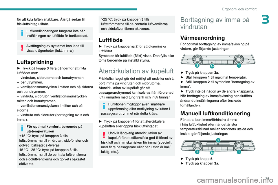 PEUGEOT PARTNER 2022  Bruksanvisningar (in Swedish) 75
Ergonomi och komfort
3för att kyla luften snabbare. Återgå sedan till 
friskluftsintag utifrån.
Luftkonditioneringen fungerar inte när 
inställningen av luftflöde är bortkopplad.
Avstängni