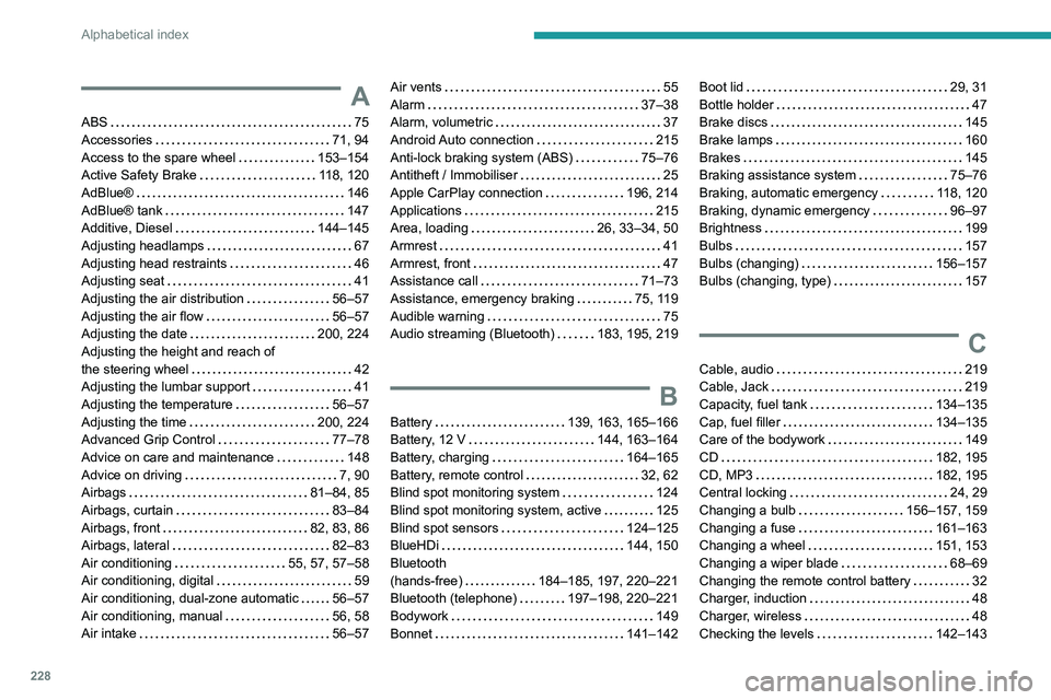 PEUGEOT PARTNER 2021 Owners Manual 228
Alphabetical index
A
ABS 75
Accessories
71, 94
Access to the spare wheel
153–154
Active Safety Brake
118, 120
AdBlue®
146
AdBlue® tank
147
Additive, Diesel
144 PEUGEOT PARTNER 2021 Owners Manual 228
Alphabetical index
A
ABS 75
Accessories
71, 94
Access to the spare wheel
153–154
Active Safety Brake
118, 120
AdBlue®
146
AdBlue® tank
147
Additive, Diesel
144