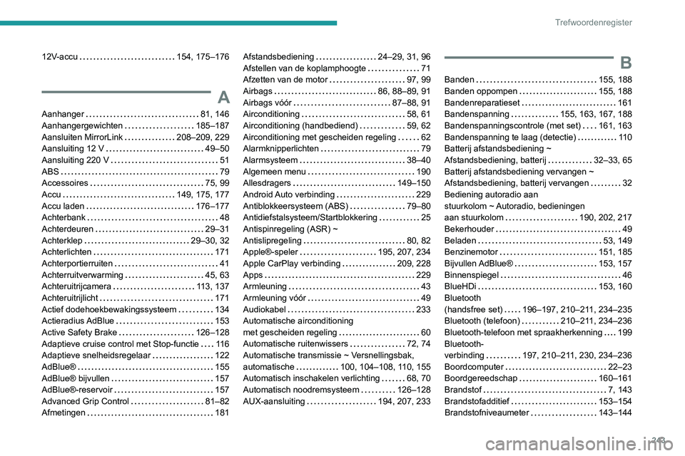 PEUGEOT PARTNER 2021 Instructieboekje (in Dutch) 243
Trefwoordenregister
12V-accu 154, 175–176
A
Aanhanger 81, 146
Aanhangergewichten
185–187
Aansluiten MirrorLink
208–209, 229
Aansluiting 12 V
49–50
Aansluiting 220 V
PEUGEOT PARTNER 2021 Instructieboekje (in Dutch) 243
Trefwoordenregister
12V-accu 154, 175–176
A
Aanhanger 81, 146
Aanhangergewichten
185–187
Aansluiten MirrorLink
208–209, 229
Aansluiting 12 V
49–50
Aansluiting 220 V
