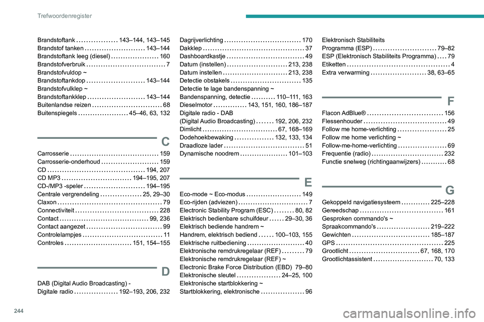 PEUGEOT PARTNER 2021 Instructieboekje (in Dutch) 244
Trefwoordenregister
Brandstoftank 143–144, 143–145
Brandstof tanken
143–144
Brandstoftank leeg (diesel)
160
Brandstofverbruik
7
Brandstofvuldop ~
Brandstoftankdop
14 PEUGEOT PARTNER 2021 Instructieboekje (in Dutch) 244
Trefwoordenregister
Brandstoftank 143–144, 143–145
Brandstof tanken
143–144
Brandstoftank leeg (diesel)
160
Brandstofverbruik
7
Brandstofvuldop ~
Brandstoftankdop
14